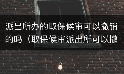 派出所办的取保候审可以撤销的吗（取保候审派出所可以撤案吗）