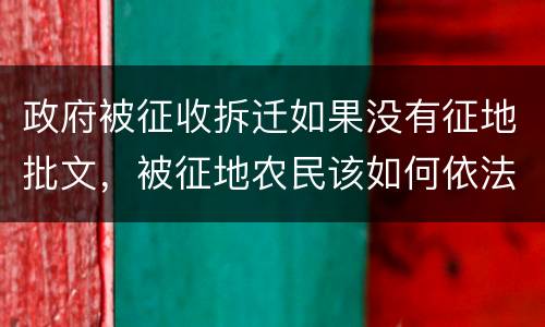 政府被征收拆迁如果没有征地批文，被征地农民该如何依法维 权