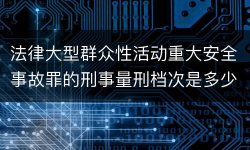 法律大型群众性活动重大安全事故罪的刑事量刑档次是多少