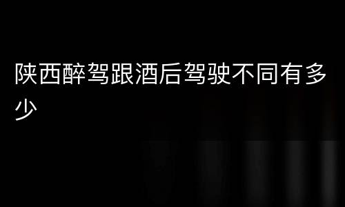 陕西醉驾跟酒后驾驶不同有多少