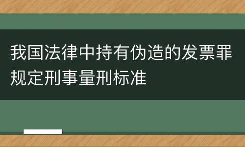 我国法律中持有伪造的发票罪规定刑事量刑标准