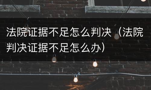 法院证据不足怎么判决（法院判决证据不足怎么办）