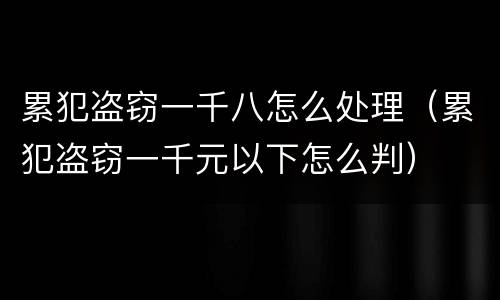 累犯盗窃一千八怎么处理（累犯盗窃一千元以下怎么判）