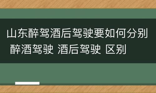山东醉驾酒后驾驶要如何分别 醉酒驾驶 酒后驾驶 区别