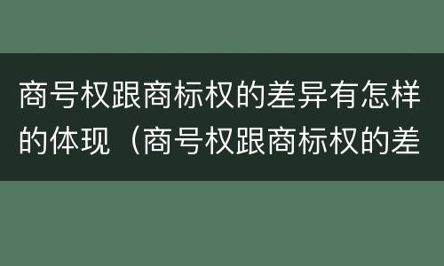 商号权跟商标权的差异有怎样的体现（商号权跟商标权的差异有怎样的体现呢）