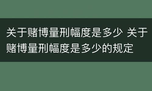 关于赌博量刑幅度是多少 关于赌博量刑幅度是多少的规定