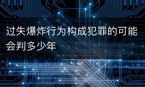 过失爆炸行为构成犯罪的可能会判多少年