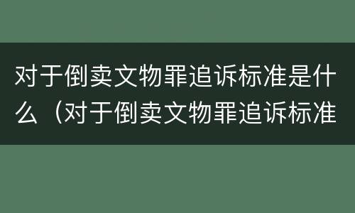 对于倒卖文物罪追诉标准是什么（对于倒卖文物罪追诉标准是什么意思）