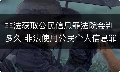 非法获取公民信息罪法院会判多久 非法使用公民个人信息罪判多久