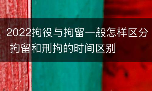 2022拘役与拘留一般怎样区分 拘留和刑拘的时间区别
