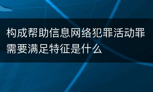 构成帮助信息网络犯罪活动罪需要满足特征是什么