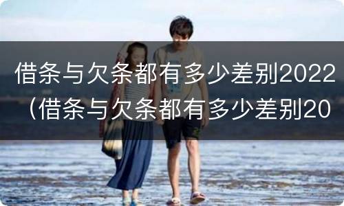 借条与欠条都有多少差别2022（借条与欠条都有多少差别2022怎么写）