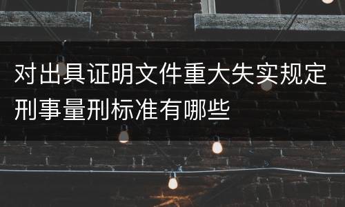 对出具证明文件重大失实规定刑事量刑标准有哪些