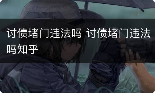 讨债堵门违法吗 讨债堵门违法吗知乎