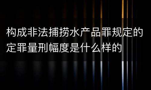 构成非法捕捞水产品罪规定的定罪量刑幅度是什么样的