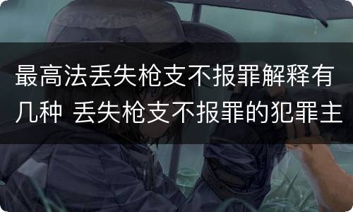 最高法丢失枪支不报罪解释有几种 丢失枪支不报罪的犯罪主体只能是什么