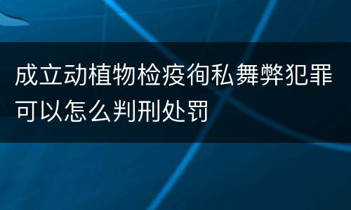 成立动植物检疫徇私舞弊犯罪可以怎么判刑处罚
