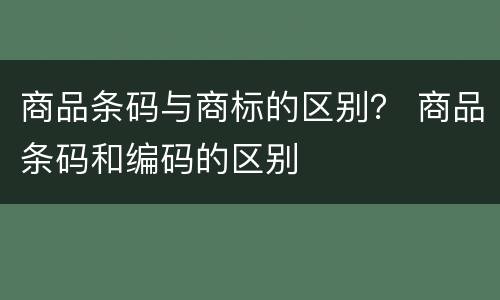 商品条码与商标的区别？ 商品条码和编码的区别