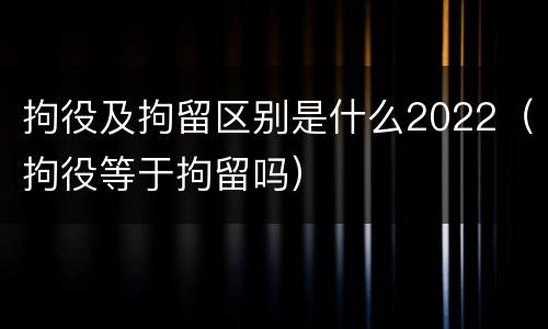 拘役及拘留区别是什么2022（拘役等于拘留吗）
