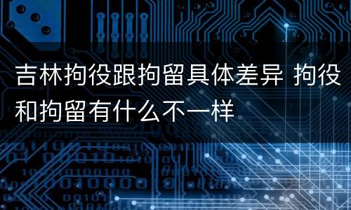 吉林拘役跟拘留具体差异 拘役和拘留有什么不一样
