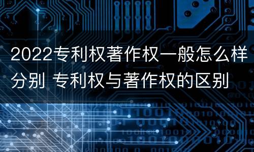 2022专利权著作权一般怎么样分别 专利权与著作权的区别