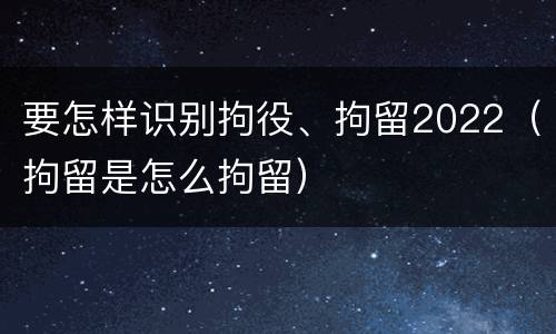 要怎样识别拘役、拘留2022（拘留是怎么拘留）