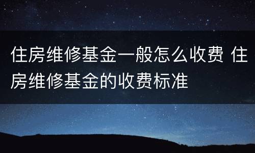 住房维修基金一般怎么收费 住房维修基金的收费标准