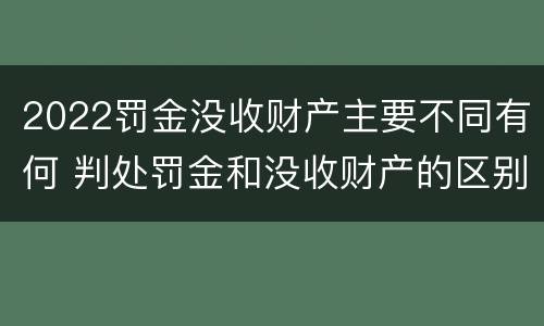 2022罚金没收财产主要不同有何 判处罚金和没收财产的区别