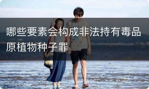 哪些要素会构成非法持有毒品原植物种子罪