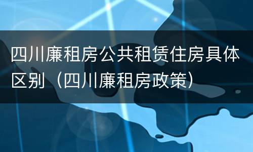 四川廉租房公共租赁住房具体区别（四川廉租房政策）