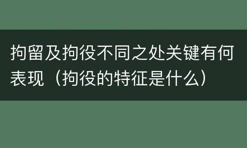 拘留及拘役不同之处关键有何表现（拘役的特征是什么）