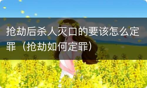 抢劫后杀人灭口的要该怎么定罪（抢劫如何定罪）