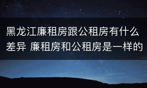黑龙江廉租房跟公租房有什么差异 廉租房和公租房是一样的吗