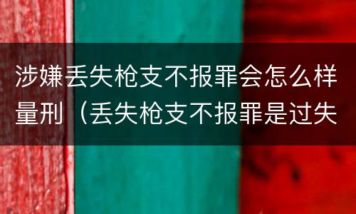 涉嫌丢失枪支不报罪会怎么样量刑（丢失枪支不报罪是过失犯罪吗）