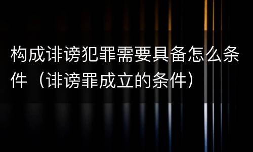 构成诽谤犯罪需要具备怎么条件（诽谤罪成立的条件）