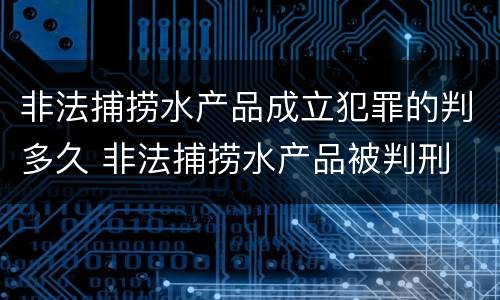 非法捕捞水产品成立犯罪的判多久 非法捕捞水产品被判刑