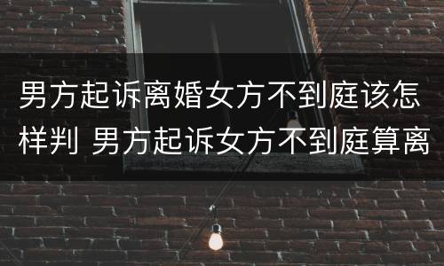 男方起诉离婚女方不到庭该怎样判 男方起诉女方不到庭算离婚吗