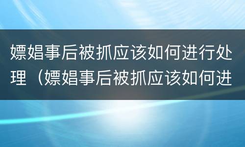 嫖娼事后被抓应该如何进行处理（嫖娼事后被抓应该如何进行处理和处理）