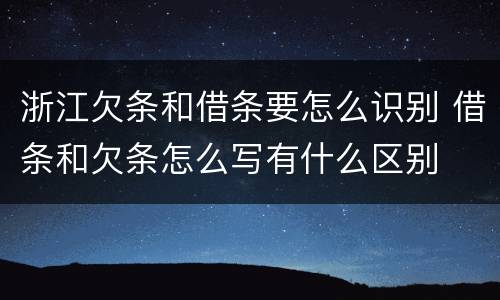 浙江欠条和借条要怎么识别 借条和欠条怎么写有什么区别