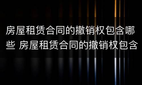 房屋租赁合同的撤销权包含哪些 房屋租赁合同的撤销权包含哪些权利