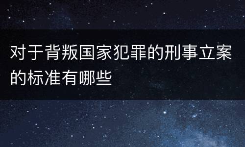 对于背叛国家犯罪的刑事立案的标准有哪些