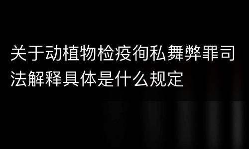 关于动植物检疫徇私舞弊罪司法解释具体是什么规定
