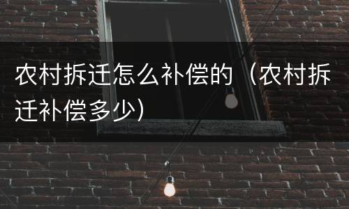 农村拆迁怎么补偿的（农村拆迁补偿多少）