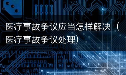 医疗事故争议应当怎样解决（医疗事故争议处理）
