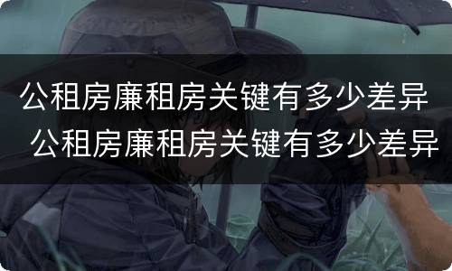 公租房廉租房关键有多少差异 公租房廉租房关键有多少差异呢