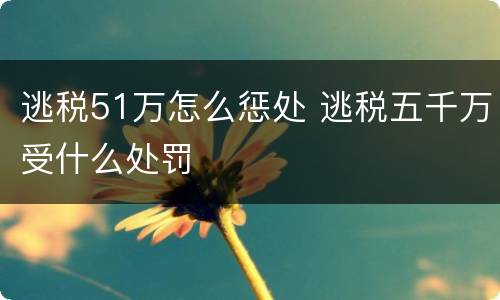 逃税51万怎么惩处 逃税五千万受什么处罚