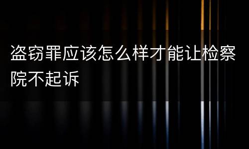 盗窃罪应该怎么样才能让检察院不起诉