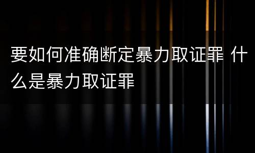 要如何准确断定暴力取证罪 什么是暴力取证罪
