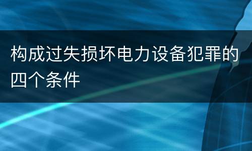 构成过失损坏电力设备犯罪的四个条件