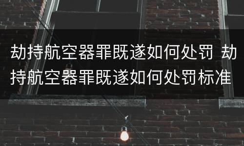 劫持航空器罪既遂如何处罚 劫持航空器罪既遂如何处罚标准